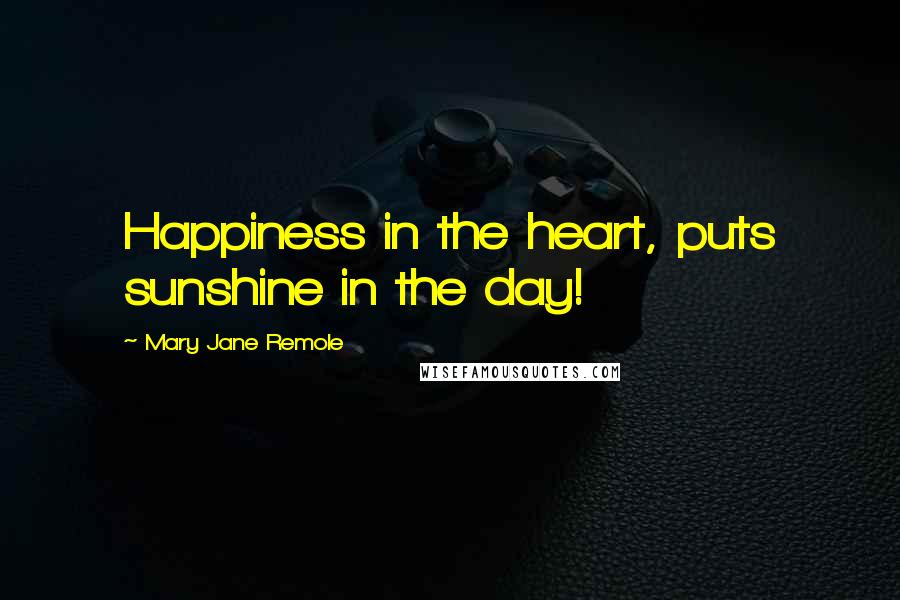 Mary Jane Remole Quotes: Happiness in the heart, puts sunshine in the day!