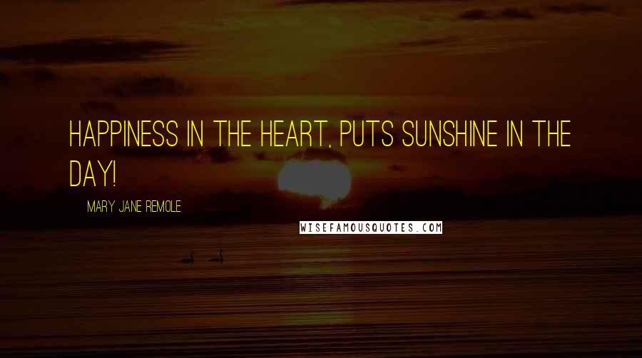 Mary Jane Remole Quotes: Happiness in the heart, puts sunshine in the day!