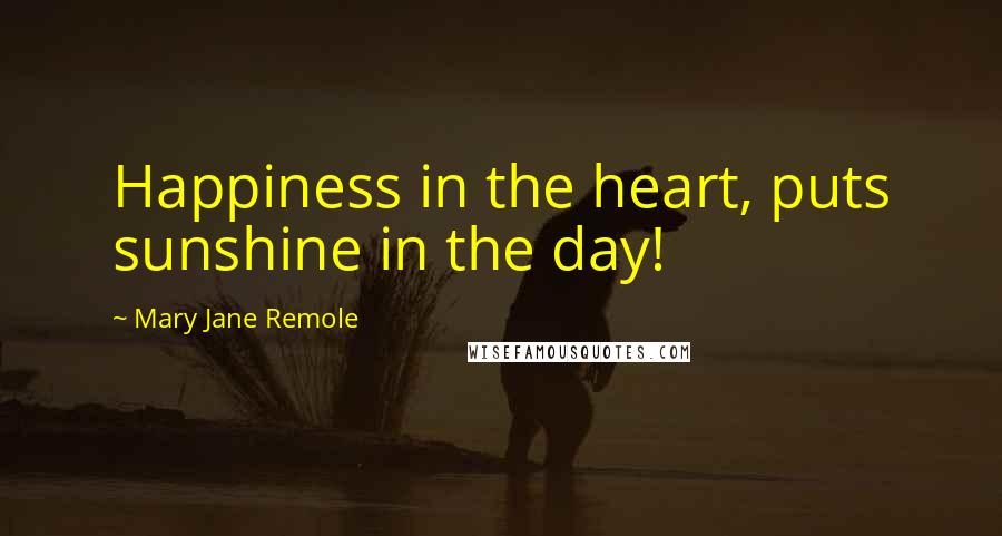 Mary Jane Remole Quotes: Happiness in the heart, puts sunshine in the day!