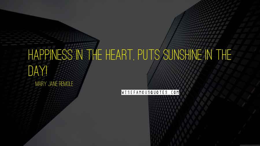 Mary Jane Remole Quotes: Happiness in the heart, puts sunshine in the day!