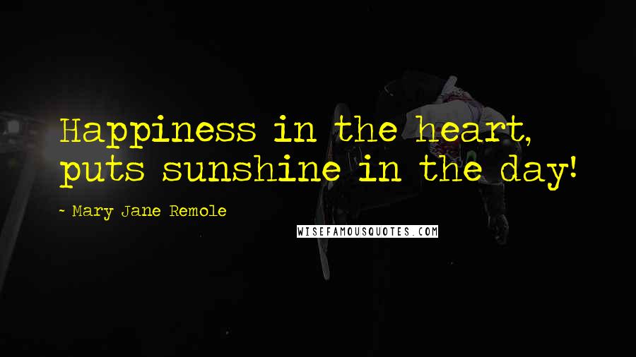 Mary Jane Remole Quotes: Happiness in the heart, puts sunshine in the day!