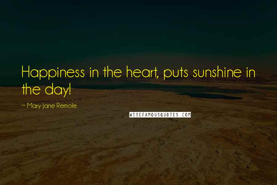 Mary Jane Remole Quotes: Happiness in the heart, puts sunshine in the day!