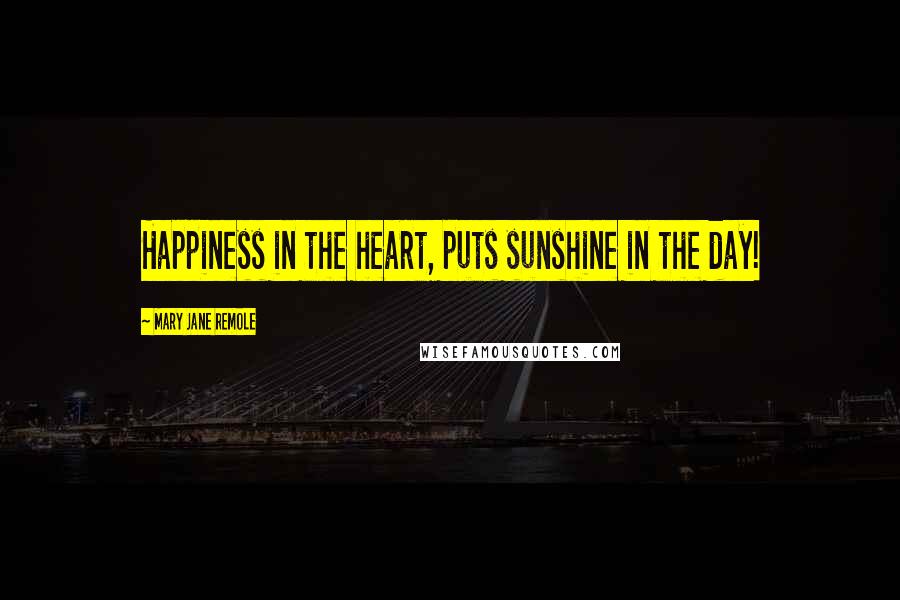 Mary Jane Remole Quotes: Happiness in the heart, puts sunshine in the day!