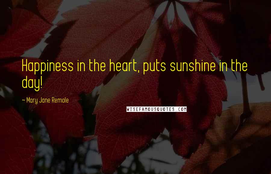 Mary Jane Remole Quotes: Happiness in the heart, puts sunshine in the day!