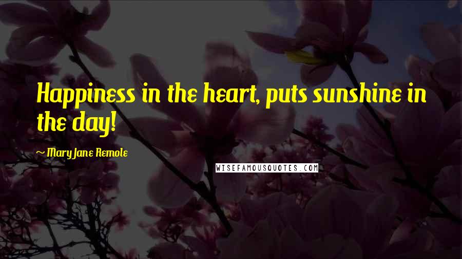 Mary Jane Remole Quotes: Happiness in the heart, puts sunshine in the day!