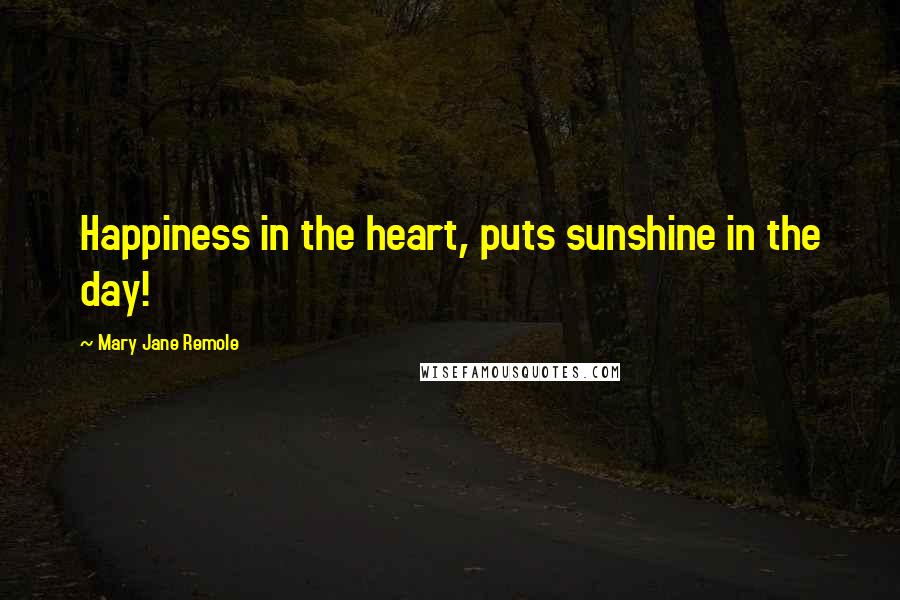 Mary Jane Remole Quotes: Happiness in the heart, puts sunshine in the day!