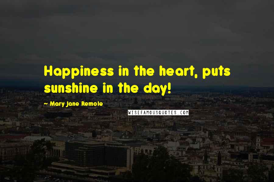 Mary Jane Remole Quotes: Happiness in the heart, puts sunshine in the day!