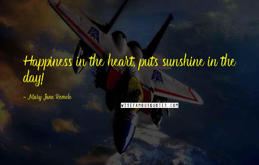 Mary Jane Remole Quotes: Happiness in the heart, puts sunshine in the day!