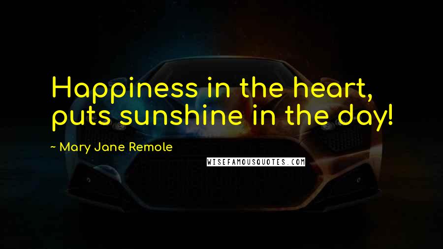 Mary Jane Remole Quotes: Happiness in the heart, puts sunshine in the day!