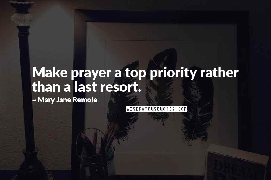 Mary Jane Remole Quotes: Make prayer a top priority rather than a last resort.