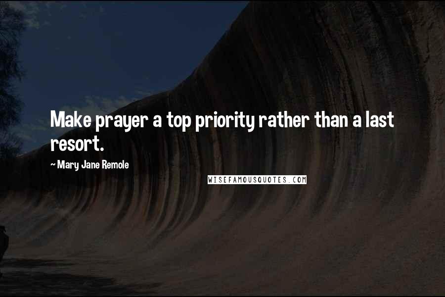 Mary Jane Remole Quotes: Make prayer a top priority rather than a last resort.