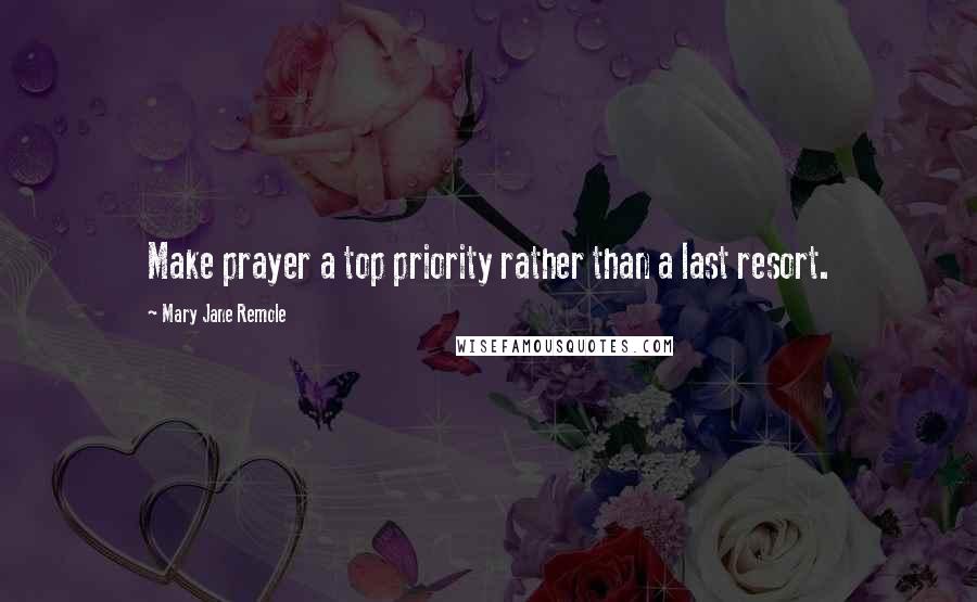 Mary Jane Remole Quotes: Make prayer a top priority rather than a last resort.