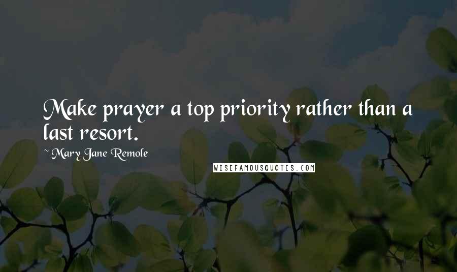 Mary Jane Remole Quotes: Make prayer a top priority rather than a last resort.