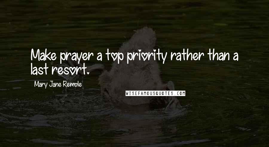 Mary Jane Remole Quotes: Make prayer a top priority rather than a last resort.