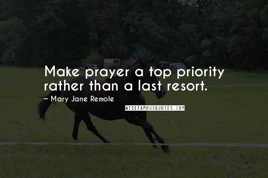 Mary Jane Remole Quotes: Make prayer a top priority rather than a last resort.