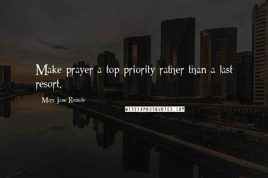 Mary Jane Remole Quotes: Make prayer a top priority rather than a last resort.