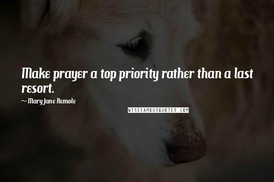 Mary Jane Remole Quotes: Make prayer a top priority rather than a last resort.