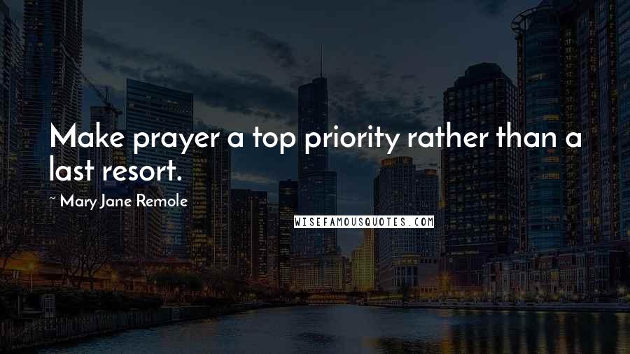 Mary Jane Remole Quotes: Make prayer a top priority rather than a last resort.