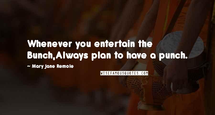 Mary Jane Remole Quotes: Whenever you entertain the Bunch,Always plan to have a punch.