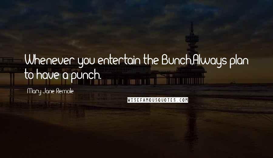 Mary Jane Remole Quotes: Whenever you entertain the Bunch,Always plan to have a punch.