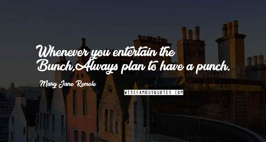 Mary Jane Remole Quotes: Whenever you entertain the Bunch,Always plan to have a punch.