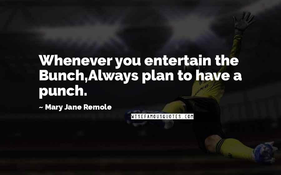 Mary Jane Remole Quotes: Whenever you entertain the Bunch,Always plan to have a punch.