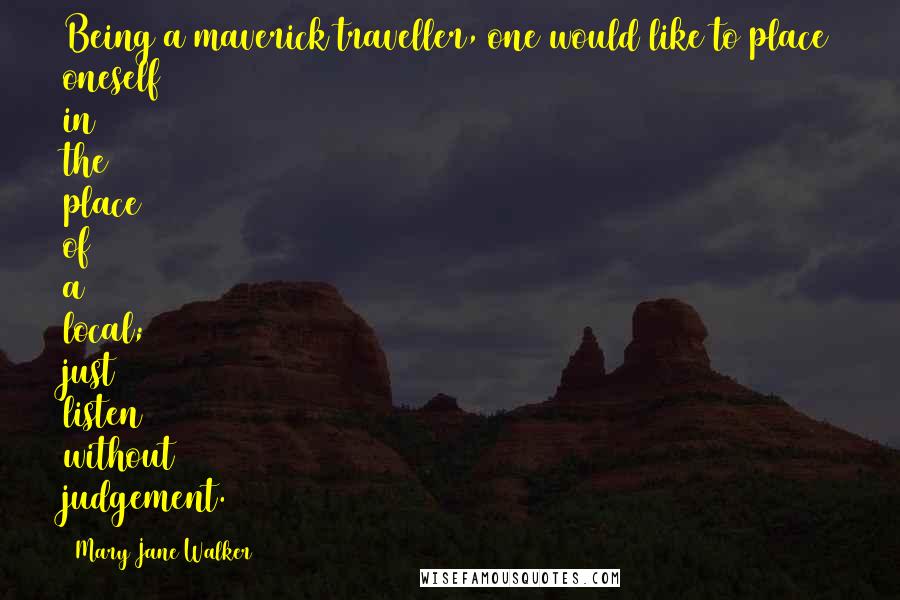 Mary Jane Walker Quotes: Being a maverick traveller, one would like to place oneself in the place of a local; just listen without judgement.