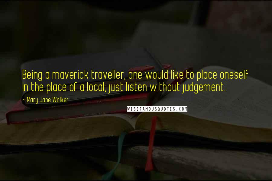 Mary Jane Walker Quotes: Being a maverick traveller, one would like to place oneself in the place of a local; just listen without judgement.