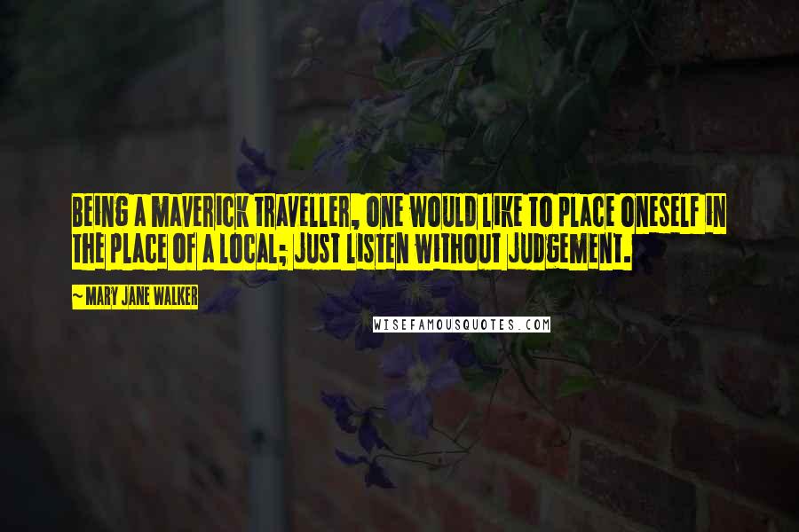 Mary Jane Walker Quotes: Being a maverick traveller, one would like to place oneself in the place of a local; just listen without judgement.