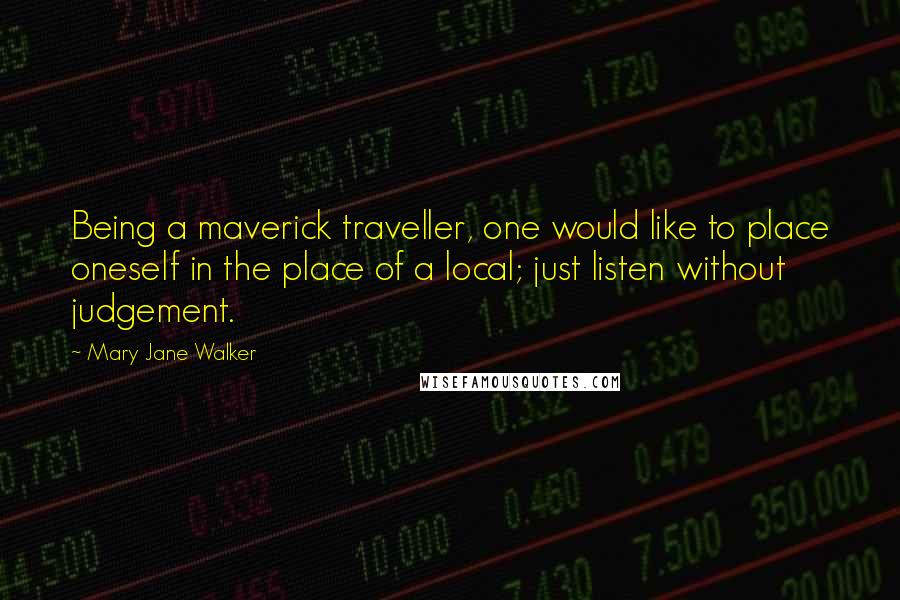 Mary Jane Walker Quotes: Being a maverick traveller, one would like to place oneself in the place of a local; just listen without judgement.
