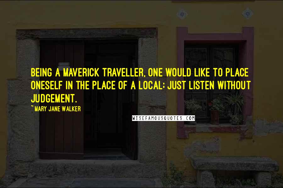 Mary Jane Walker Quotes: Being a maverick traveller, one would like to place oneself in the place of a local; just listen without judgement.