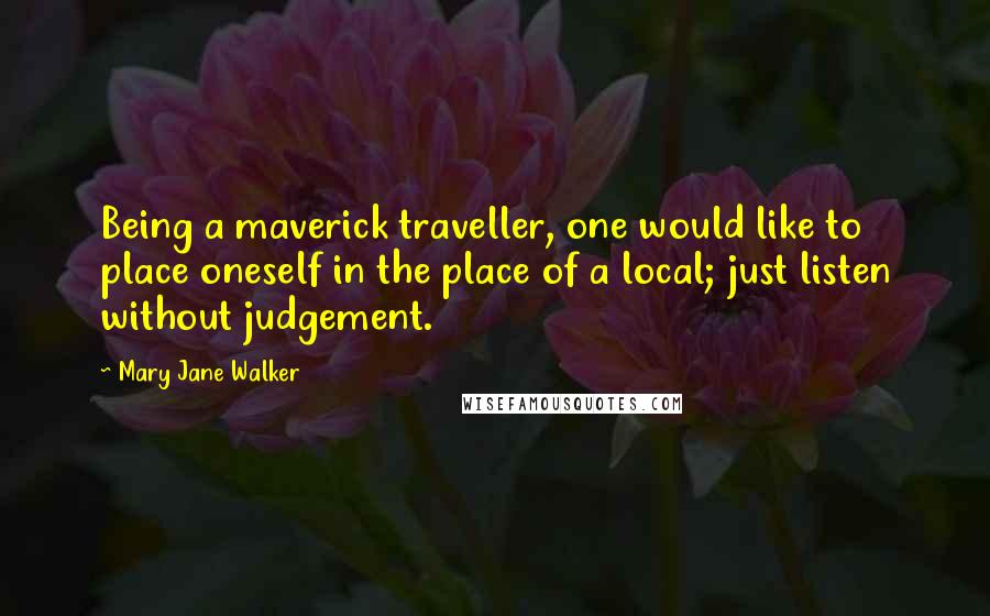 Mary Jane Walker Quotes: Being a maverick traveller, one would like to place oneself in the place of a local; just listen without judgement.