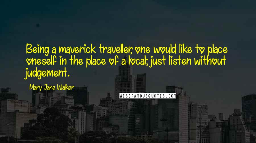 Mary Jane Walker Quotes: Being a maverick traveller, one would like to place oneself in the place of a local; just listen without judgement.