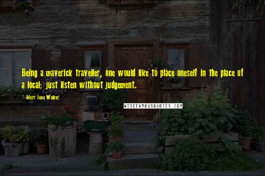Mary Jane Walker Quotes: Being a maverick traveller, one would like to place oneself in the place of a local; just listen without judgement.
