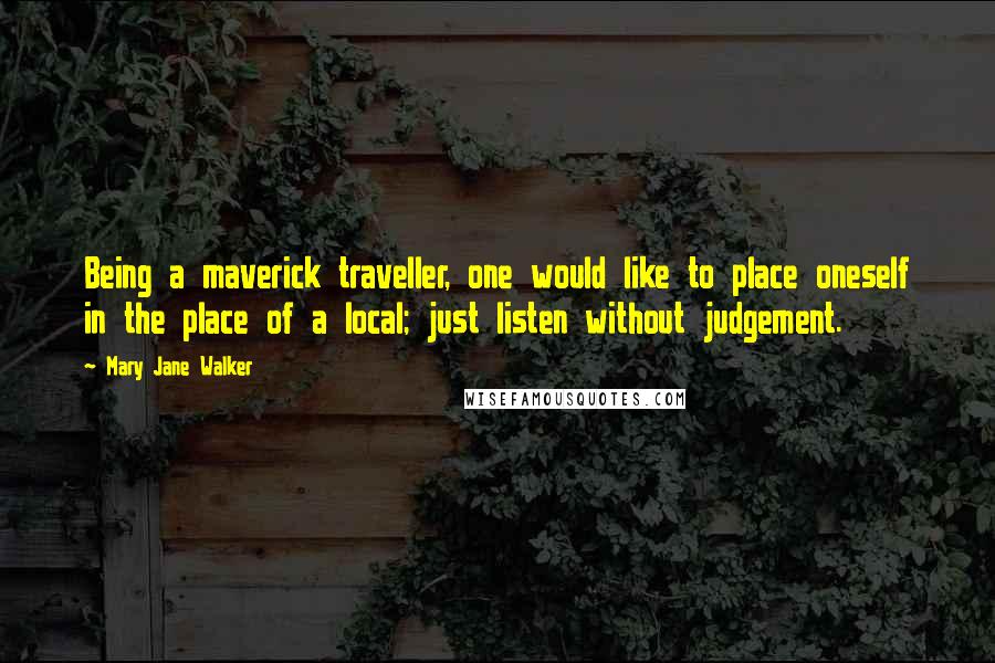 Mary Jane Walker Quotes: Being a maverick traveller, one would like to place oneself in the place of a local; just listen without judgement.