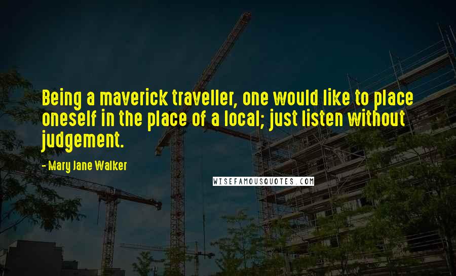 Mary Jane Walker Quotes: Being a maverick traveller, one would like to place oneself in the place of a local; just listen without judgement.