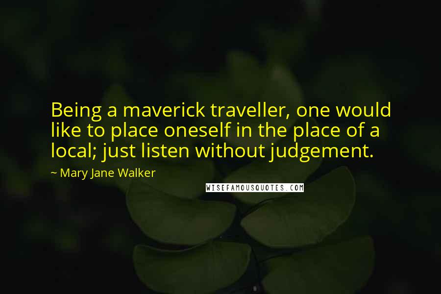 Mary Jane Walker Quotes: Being a maverick traveller, one would like to place oneself in the place of a local; just listen without judgement.