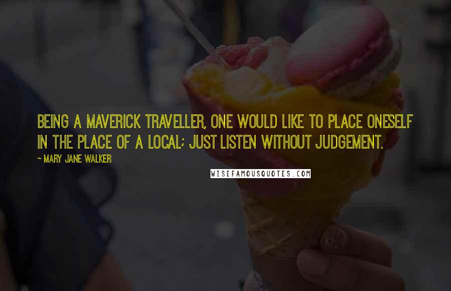 Mary Jane Walker Quotes: Being a maverick traveller, one would like to place oneself in the place of a local; just listen without judgement.