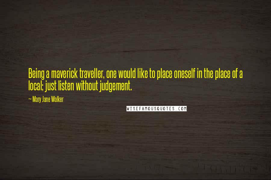 Mary Jane Walker Quotes: Being a maverick traveller, one would like to place oneself in the place of a local; just listen without judgement.