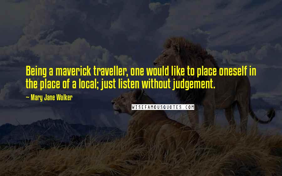 Mary Jane Walker Quotes: Being a maverick traveller, one would like to place oneself in the place of a local; just listen without judgement.