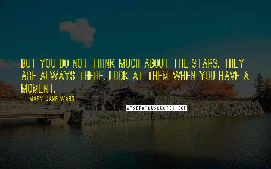 Mary Jane Ward Quotes: But you do not think much about the stars. They are always there. Look at them when you have a moment.