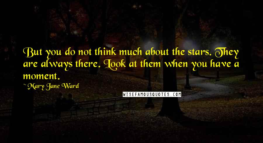 Mary Jane Ward Quotes: But you do not think much about the stars. They are always there. Look at them when you have a moment.