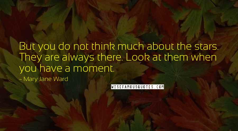 Mary Jane Ward Quotes: But you do not think much about the stars. They are always there. Look at them when you have a moment.