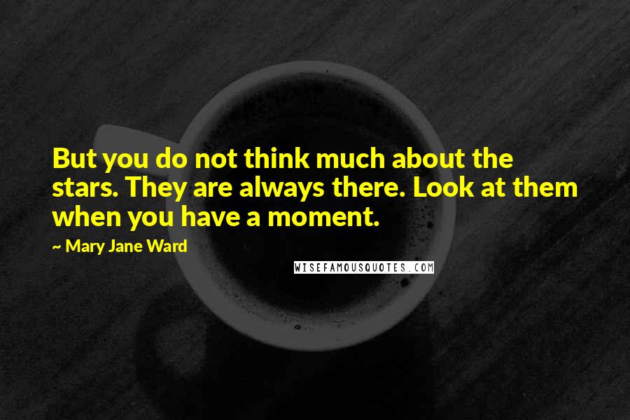 Mary Jane Ward Quotes: But you do not think much about the stars. They are always there. Look at them when you have a moment.