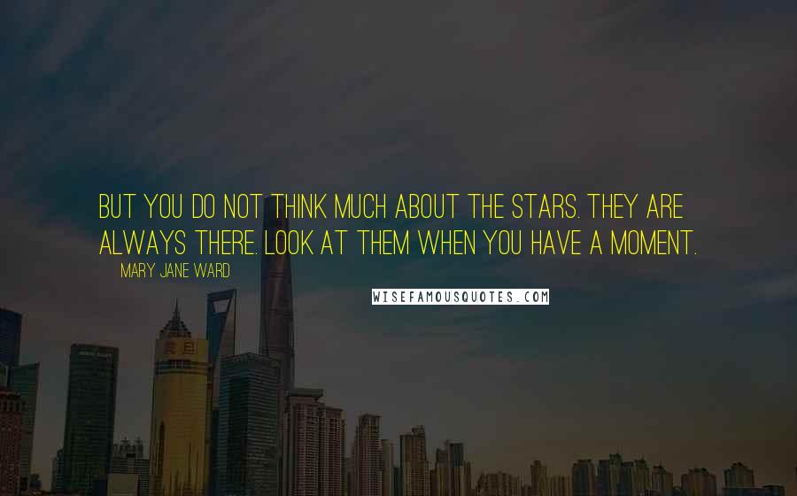 Mary Jane Ward Quotes: But you do not think much about the stars. They are always there. Look at them when you have a moment.