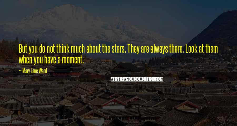 Mary Jane Ward Quotes: But you do not think much about the stars. They are always there. Look at them when you have a moment.