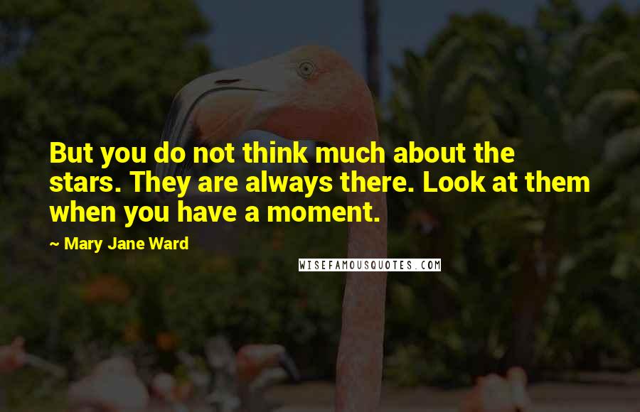 Mary Jane Ward Quotes: But you do not think much about the stars. They are always there. Look at them when you have a moment.