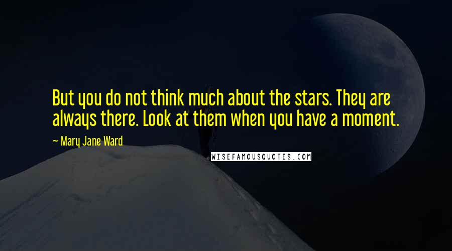 Mary Jane Ward Quotes: But you do not think much about the stars. They are always there. Look at them when you have a moment.