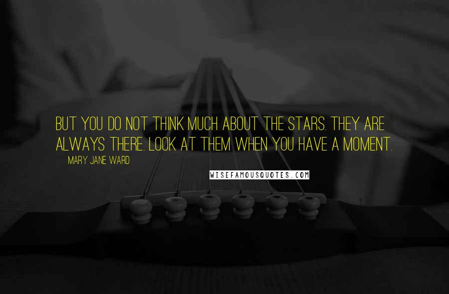 Mary Jane Ward Quotes: But you do not think much about the stars. They are always there. Look at them when you have a moment.