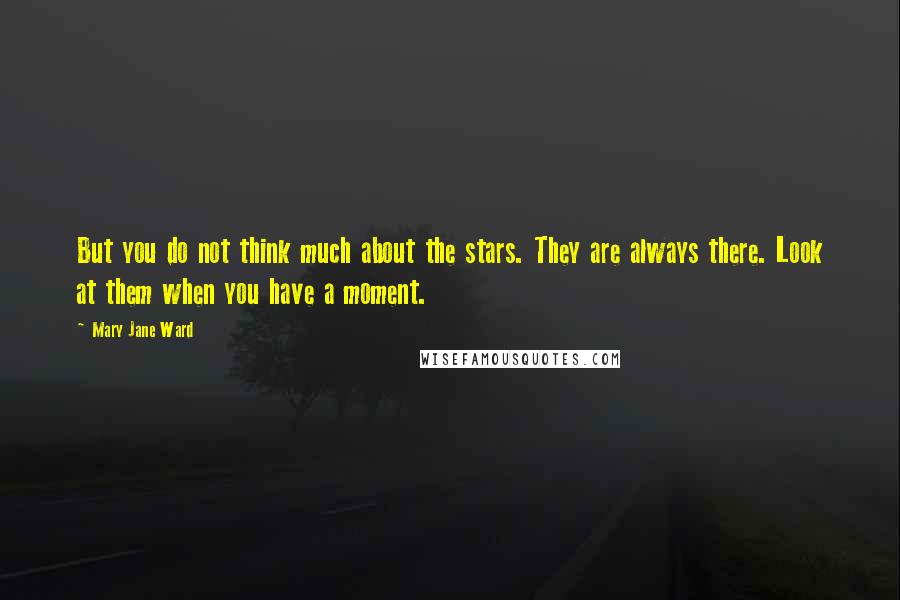 Mary Jane Ward Quotes: But you do not think much about the stars. They are always there. Look at them when you have a moment.